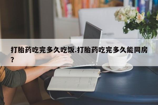 米非司酮私人微信号打胎药吃完多久吃饭.打胎药吃完多久能同房？