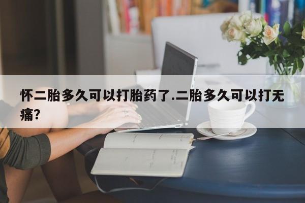 米非司酮私人微信号怀二胎多久可以打胎药了.二胎多久可以打无痛？