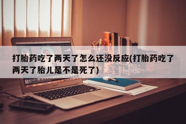 米非司酮私人微信号打胎药吃了两天了怎么还没反应(打胎药吃了两天了胎儿是不是死了)