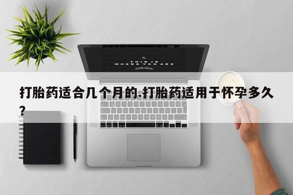 米非司酮私人微信号打胎药适合几个月的.打胎药适用于怀孕多久？