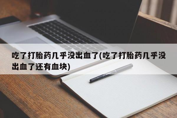 米非司酮私人微信号吃了打胎药几乎没出血了(吃了打胎药几乎没出血了还有血块)