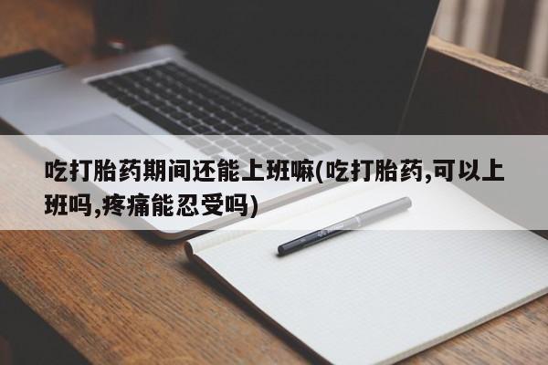米非司酮私人微信号吃打胎药期间还能上班嘛(吃打胎药,可以上班吗,疼痛能忍受吗)