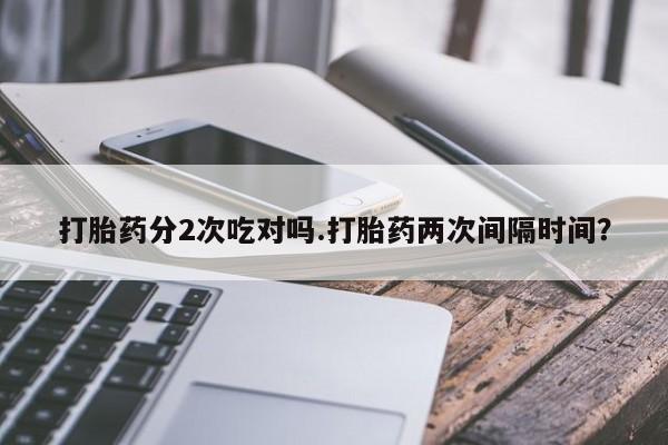 米非司酮私人微信号打胎药分2次吃对吗.打胎药两次间隔时间？