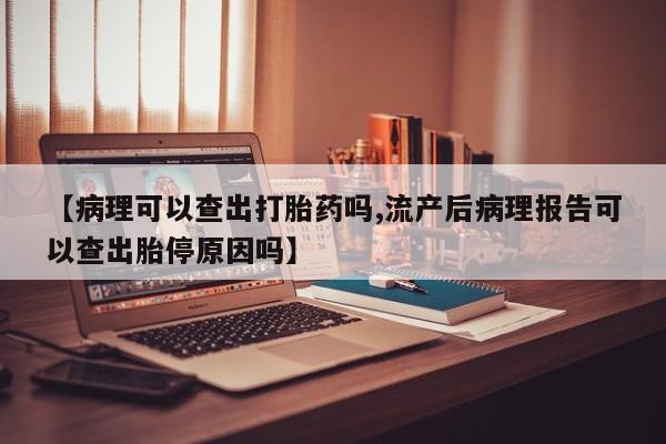 米非司酮私人微信号【病理可以查出打胎药吗,流产后病理报告可以查出胎停原因吗】