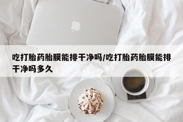 米非司酮私人微信号吃打胎药胎膜能排干净吗/吃打胎药胎膜能排干净吗多久