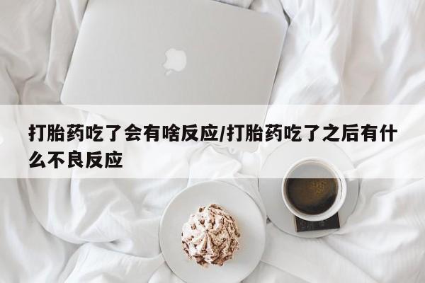 米非司酮私人微信号打胎药吃了会有啥反应/打胎药吃了之后有什么不良反应