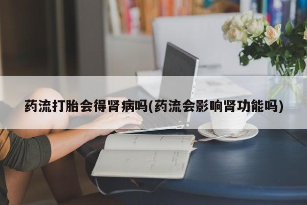 米非司酮私人微信号药流打胎会得肾病吗(药流会影响肾功能吗)
