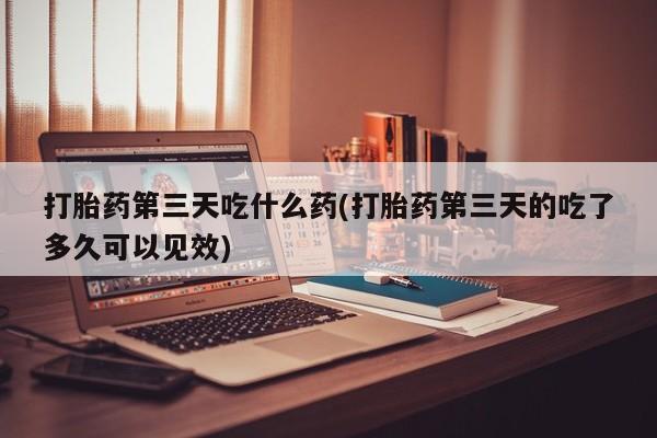 米非司酮私人微信号打胎药第三天吃什么药(打胎药第三天的吃了多久可以见效)