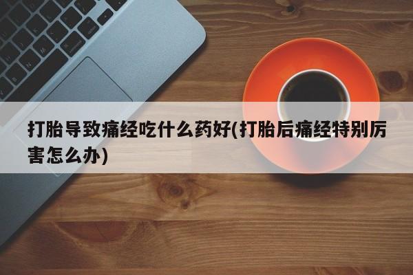 米非司酮私人微信号打胎导致痛经吃什么药好(打胎后痛经特别厉害怎么办)