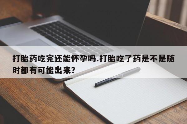 米非司酮私人微信号打胎药吃完还能怀孕吗.打胎吃了药是不是随时都有可能出来？