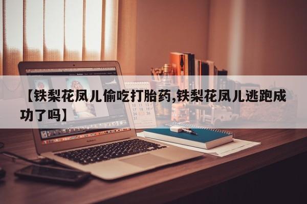 米非司酮私人微信号【铁梨花凤儿偷吃打胎药,铁梨花凤儿逃跑成功了吗】