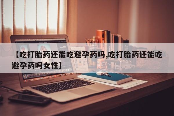 米非司酮私人微信号【吃打胎药还能吃避孕药吗,吃打胎药还能吃避孕药吗女性】