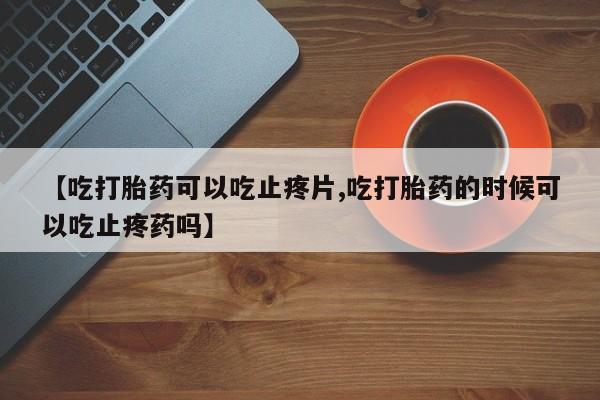 米非司酮私人微信号【吃打胎药可以吃止疼片,吃打胎药的时候可以吃止疼药吗】