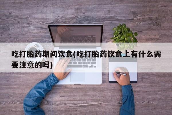 米非司酮私人微信号吃打胎药期间饮食(吃打胎药饮食上有什么需要注意的吗)