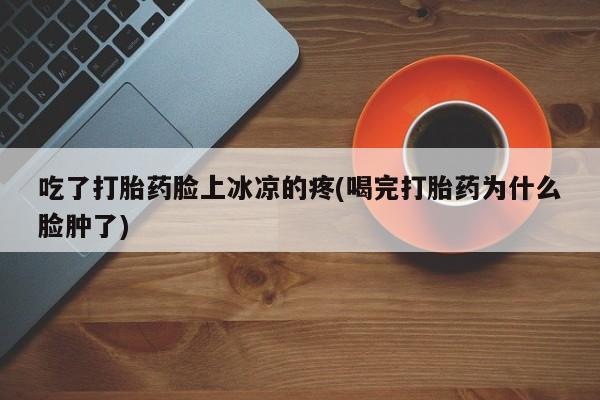米非司酮私人微信号吃了打胎药脸上冰凉的疼(喝完打胎药为什么脸肿了)