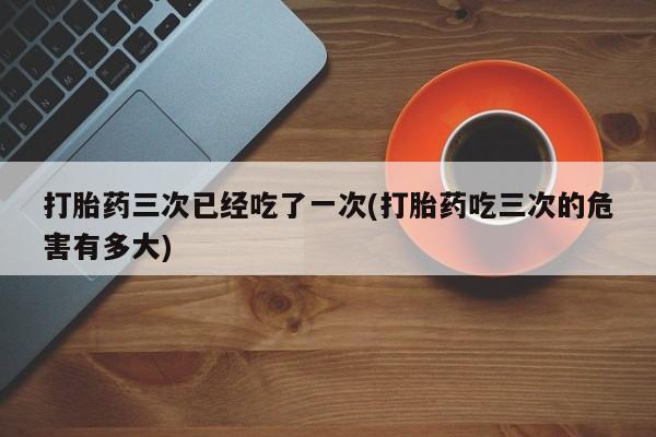 米非司酮私人微信号打胎药三次已经吃了一次(打胎药吃三次的危害有多大)