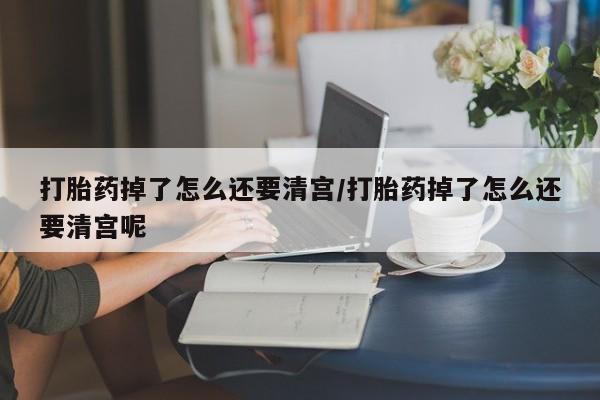 米非司酮私人微信号打胎药掉了怎么还要清宫/打胎药掉了怎么还要清宫呢