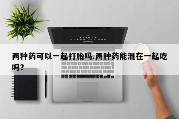米非司酮私人微信号两种药可以一起打胎吗.两种药能混在一起吃吗？