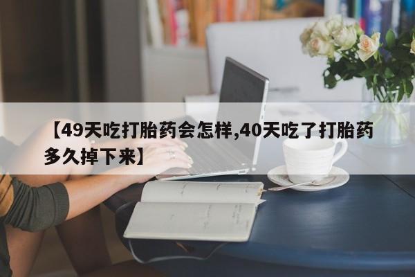 米非司酮私人微信号【49天吃打胎药会怎样,40天吃了打胎药多久掉下来】