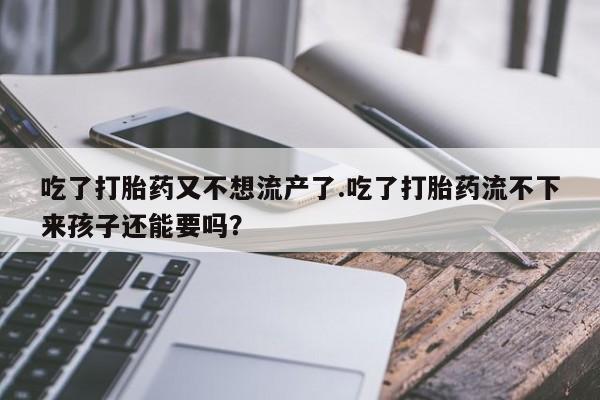米非司酮私人微信号吃了打胎药又不想流产了.吃了打胎药流不下来孩子还能要吗？