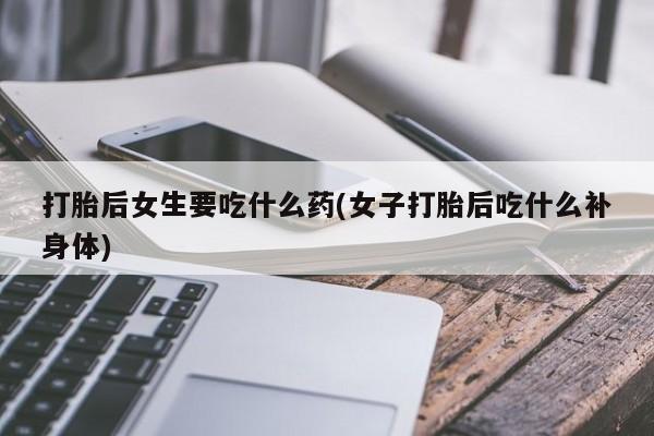 米非司酮私人微信号打胎后女生要吃什么药(女子打胎后吃什么补身体)