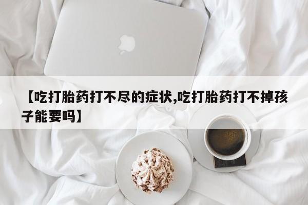 米非司酮私人微信号【吃打胎药打不尽的症状,吃打胎药打不掉孩子能要吗】