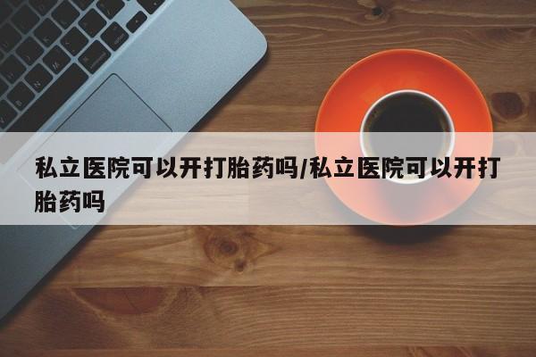米非司酮私人微信号私立医院可以开打胎药吗/私立医院可以开打胎药吗