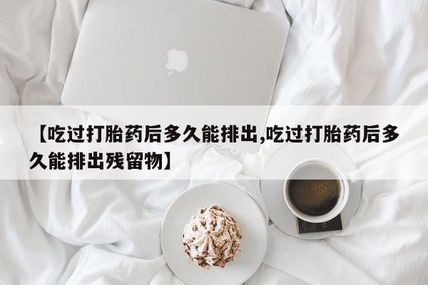 米非司酮私人微信号【吃过打胎药后多久能排出,吃过打胎药后多久能排出残留物】