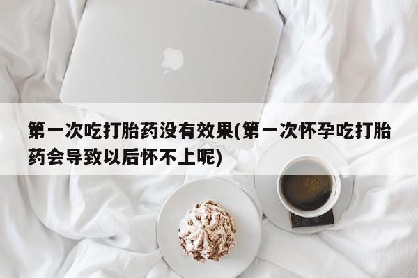 米非司酮私人微信号第一次吃打胎药没有效果(第一次怀孕吃打胎药会导致以后怀不上呢)