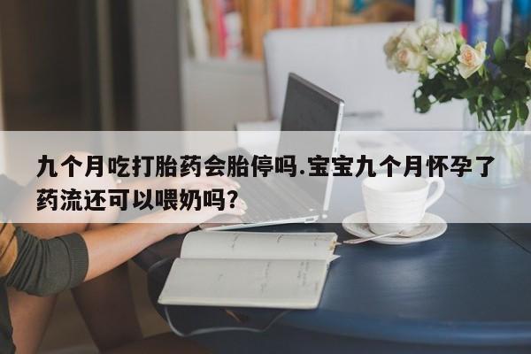 米非司酮私人微信号九个月吃打胎药会胎停吗.宝宝九个月怀孕了药流还可以喂奶吗？
