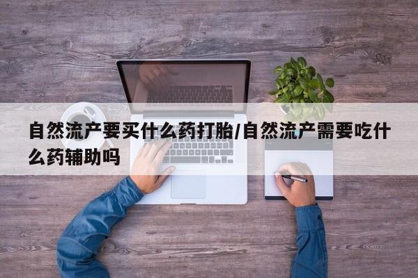 米非司酮私人微信号自然流产要买什么药打胎/自然流产需要吃什么药辅助吗
