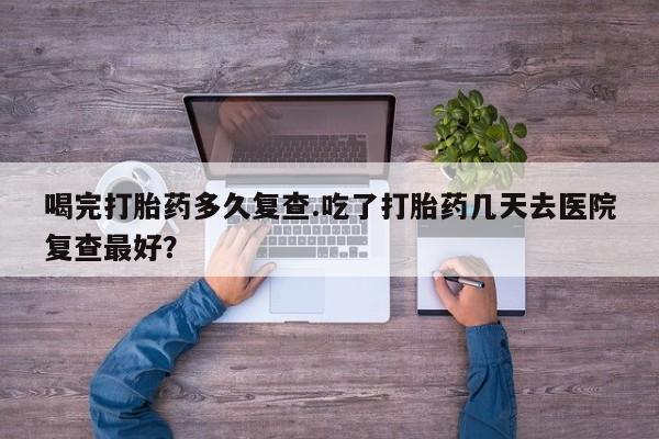 米非司酮私人微信号喝完打胎药多久复查.吃了打胎药几天去医院复查最好？