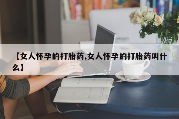米非司酮私人微信号【女人怀孕的打胎药,女人怀孕的打胎药叫什么】