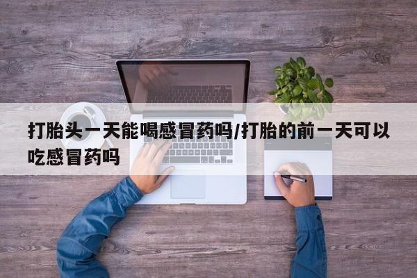 米非司酮私人微信号打胎头一天能喝感冒药吗/打胎的前一天可以吃感冒药吗