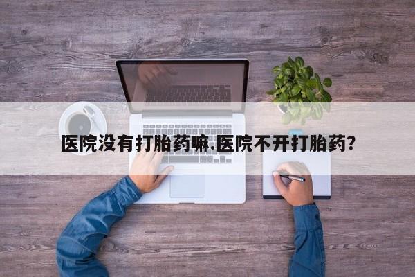 米非司酮私人微信号医院没有打胎药嘛.医院不开打胎药？