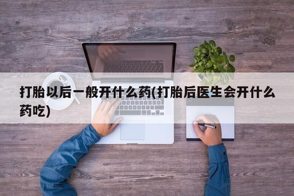 米非司酮私人微信号打胎以后一般开什么药(打胎后医生会开什么药吃)