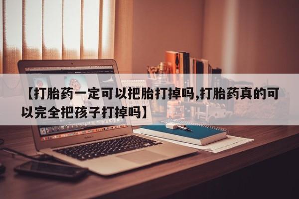 米非司酮私人微信号【打胎药一定可以把胎打掉吗,打胎药真的可以完全把孩子打掉吗】