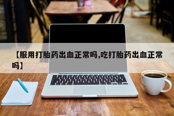 米非司酮私人微信号【服用打胎药出血正常吗,吃打胎药出血正常吗】