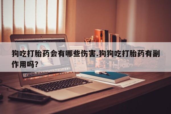 米非司酮私人微信号狗吃打胎药会有哪些伤害.狗狗吃打胎药有副作用吗？