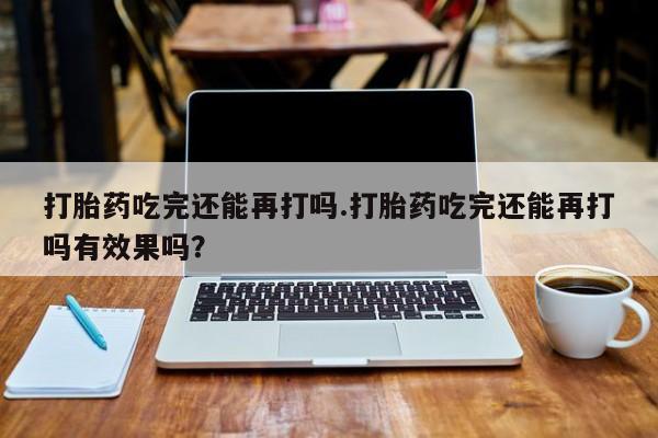 米非司酮私人微信号打胎药吃完还能再打吗.打胎药吃完还能再打吗有效果吗？