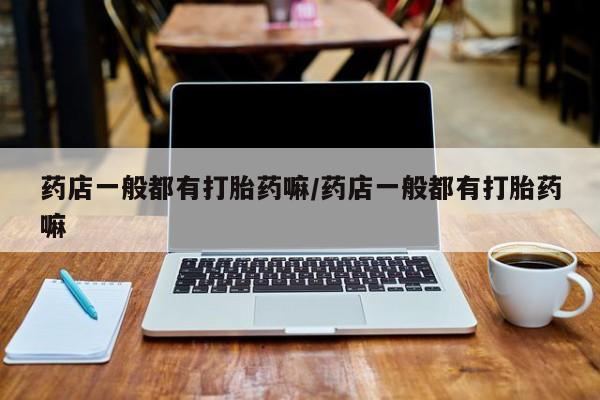 米非司酮私人微信号药店一般都有打胎药嘛/药店一般都有打胎药嘛
