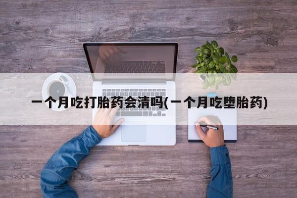 米非司酮私人微信号一个月吃打胎药会清吗(一个月吃堕胎药)