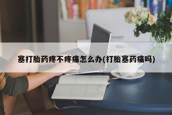 米非司酮私人微信号塞打胎药疼不疼痛怎么办(打胎塞药痛吗)