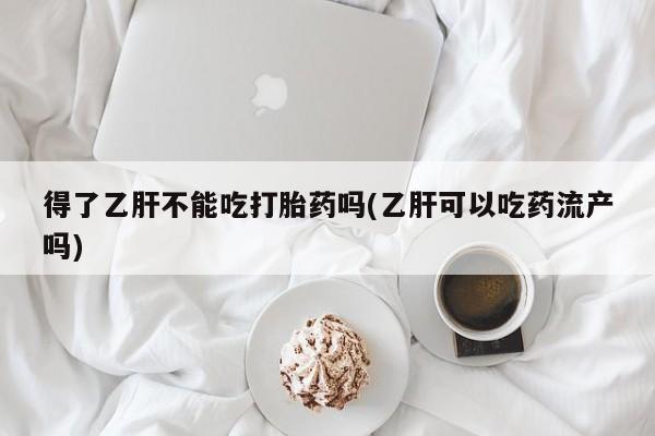 米非司酮私人微信号得了乙肝不能吃打胎药吗(乙肝可以吃药流产吗)