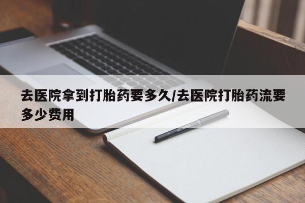 米非司酮私人微信号去医院拿到打胎药要多久/去医院打胎药流要多少费用
