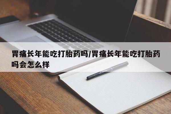 米非司酮私人微信号胃痛长年能吃打胎药吗/胃痛长年能吃打胎药吗会怎么样