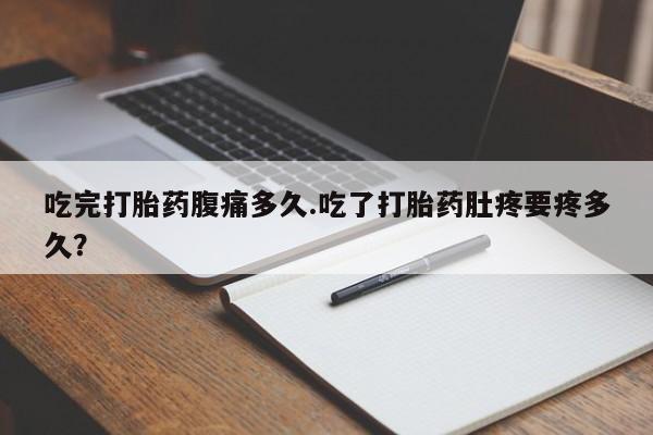 米非司酮私人微信号吃完打胎药腹痛多久.吃了打胎药肚疼要疼多久？