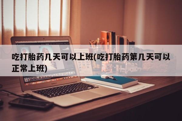米非司酮私人微信号吃打胎药几天可以上班(吃打胎药第几天可以正常上班)