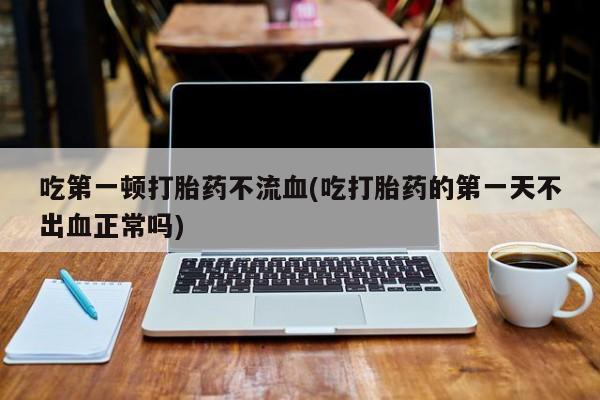 米非司酮私人微信号吃第一顿打胎药不流血(吃打胎药的第一天不出血正常吗)