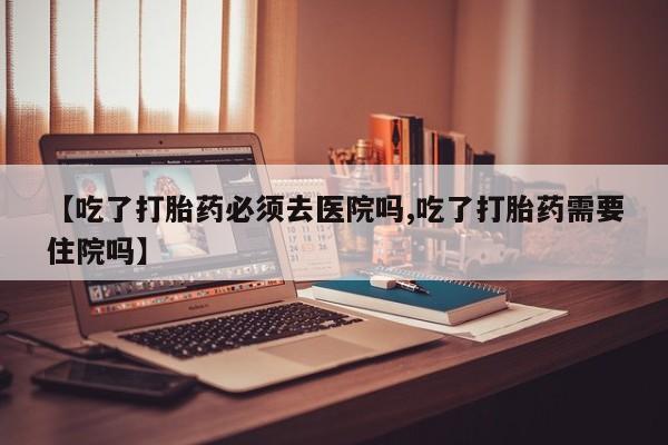 米非司酮私人微信号【吃了打胎药必须去医院吗,吃了打胎药需要住院吗】